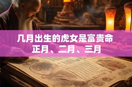 几月出生的虎女是富贵命 正月、二月、三月 几月出生的虎女是富贵命 正月、二月、三月