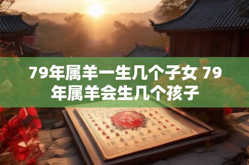 79年属羊一生几个子女 79年属羊会生几个孩子