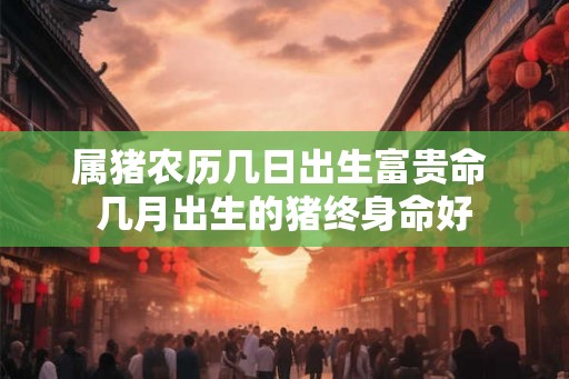 属猪农历几日出生富贵命 几月出生的猪终身命好