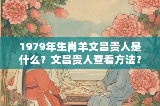 1979年生肖羊文昌贵人是什么？文昌贵人查看方法？