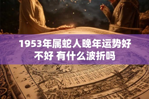 1953年属蛇人晚年运势好不好 有什么波折吗