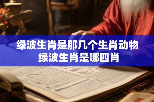 绿波生肖是那几个生肖动物 绿波生肖是哪四肖 绿波生肖是那几个生肖动物 绿波生肖是哪四肖