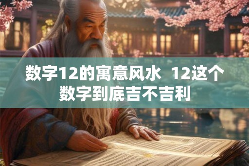 数字12的寓意风水 12这个数字到底吉不吉利 数字12的寓意风水 12这个数字到底吉不吉利