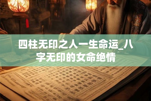 四柱无印之人一生命运_八字无印的女命绝情 四柱无印之人一生命运_八字无印的女命绝情