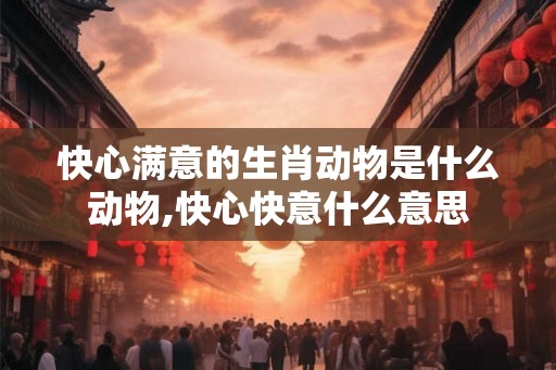 快心满意的生肖动物是什么动物,快心快意什么意思