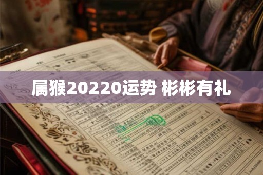 属猴20220运势 彬彬有礼