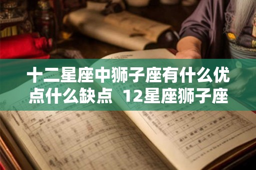 十二星座中狮子座有什么优点什么缺点  12星座狮子座有什么好处
