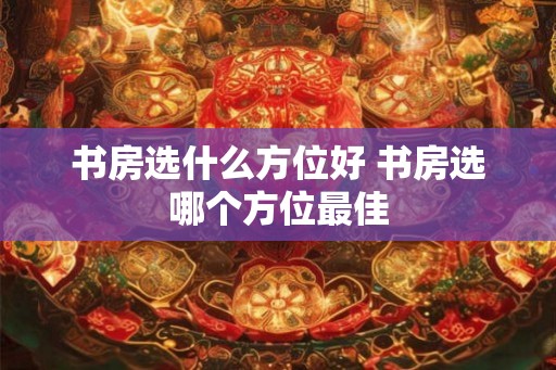 书房选什么方位好 书房选哪个方位最佳