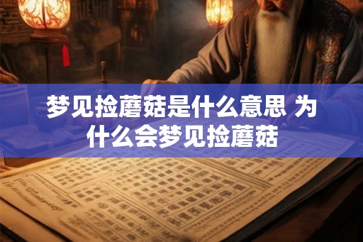 梦见捡蘑菇是什么意思 为什么会梦见捡蘑菇 梦见捡蘑菇是什么意思 为什么会梦见捡蘑菇