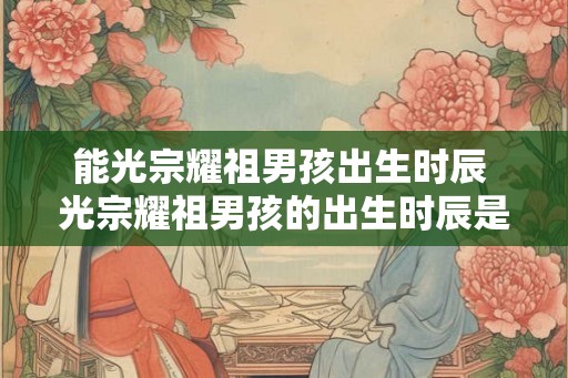 能光宗耀祖男孩出生时辰 光宗耀祖男孩的出生时辰是什么