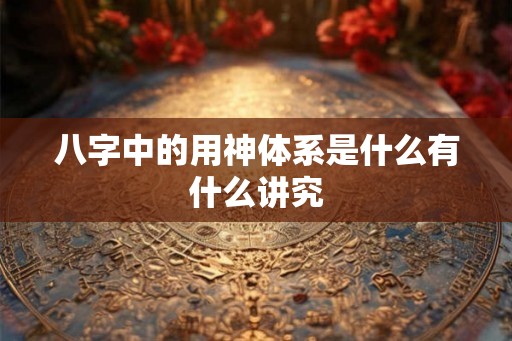 八字中的用神体系是什么有什么讲究