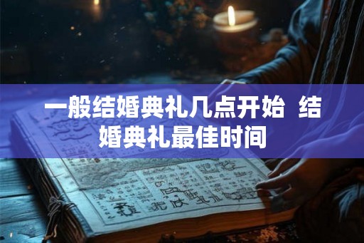 一般结婚典礼几点开始 结婚典礼最佳时间 一般结婚典礼几点开始 结婚典礼最佳时间