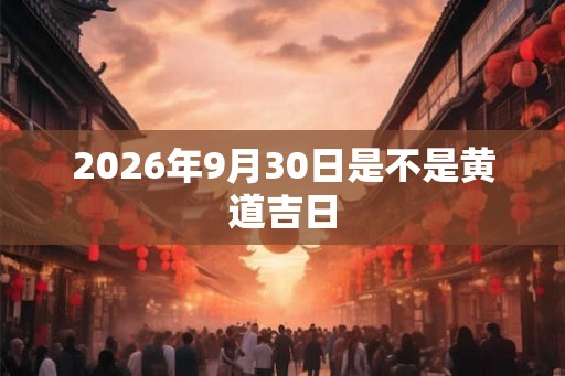 2026年9月30日是不是黄道吉日 2026年9月30日是不是黄道吉日