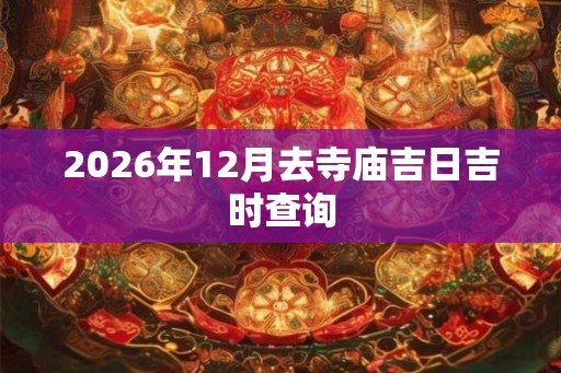 2026年12月去寺庙吉日吉时查询 2026年12月去寺庙吉日吉时查询