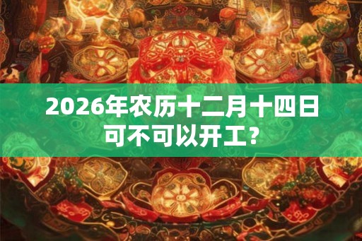 2026年农历十二月十四日可不可以开工？