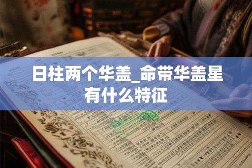 日柱两个华盖_命带华盖星有什么特征