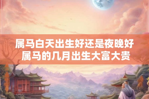 属马白天出生好还是夜晚好 属马的几月出生大富大贵