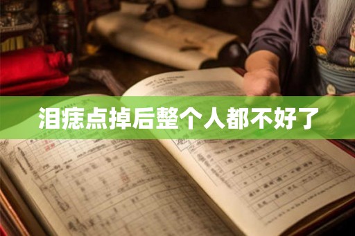 泪痣点掉后整个人都不好了 泪痣点掉后整个人都不好了
