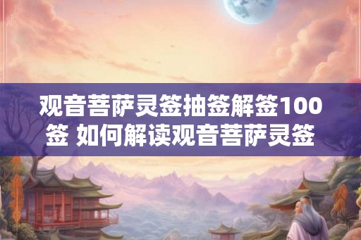 观音菩萨灵签抽签解签100签 如何解读观音菩萨灵签100签