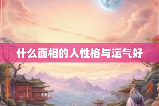 什么面相的人性格与运气好