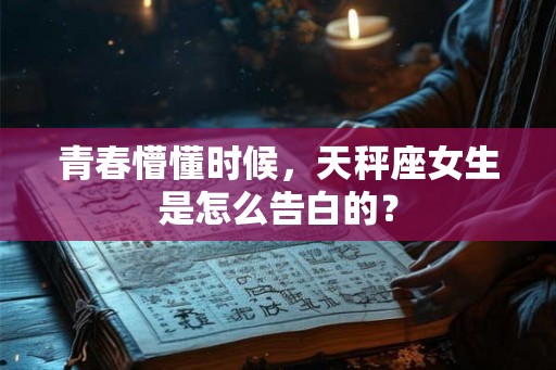 青春懵懂时候,天秤座女生是怎么告白的? 青春懵懂时候,天秤座女生是怎么告白的?