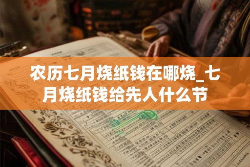 农历七月烧纸钱在哪烧_七月烧纸钱给先人什么节