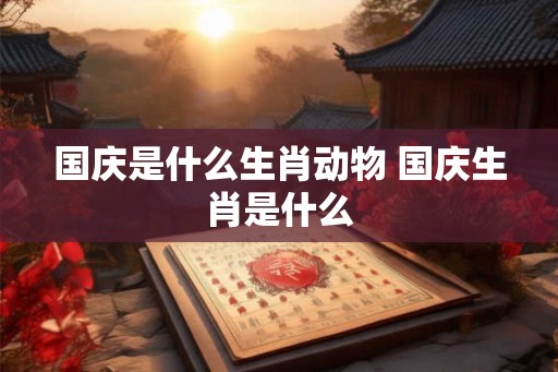 国庆是什么生肖动物 国庆生肖是什么