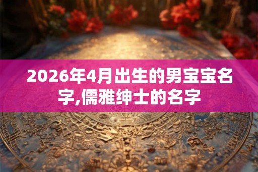 2026年4月出生的男宝宝名字,儒雅绅士的名字