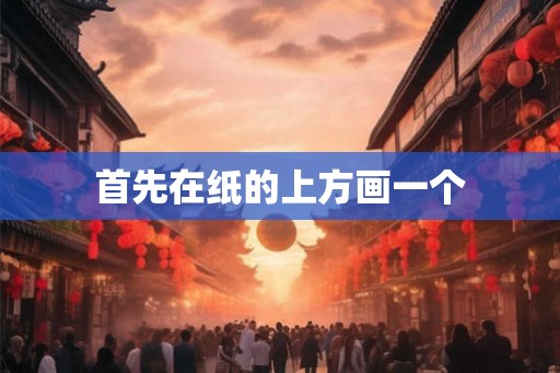 首先在纸的上方画一个 首先在纸的上方画一个