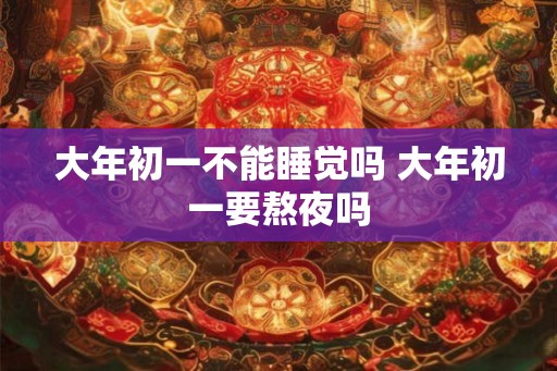 大年初一不能睡觉吗 大年初一要熬夜吗 大年初一不能睡觉吗 大年初一要熬夜吗