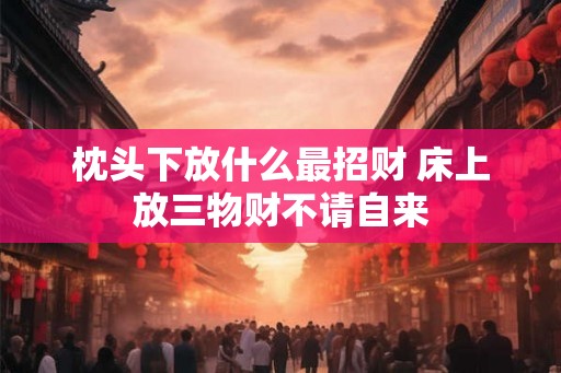 枕头下放什么最招财 床上放三物财不请自来