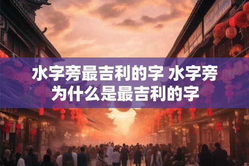 水字旁最吉利的字 水字旁为什么是最吉利的字