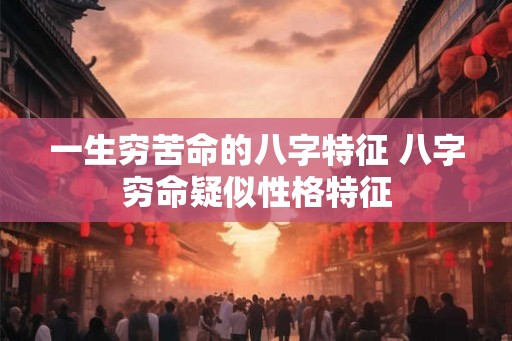 一生穷苦命的八字特征 八字穷命疑似性格特征