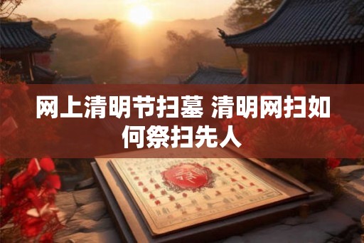 网上清明节扫墓 清明网扫如何祭扫先人