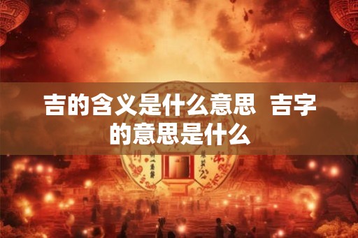 吉的含义是什么意思  吉字的意思是什么