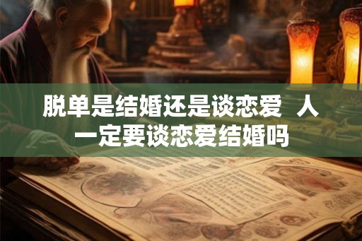 脱单是结婚还是谈恋爱  人一定要谈恋爱结婚吗