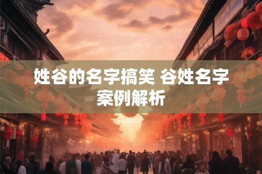 姓谷的名字搞笑 谷姓名字案例解析