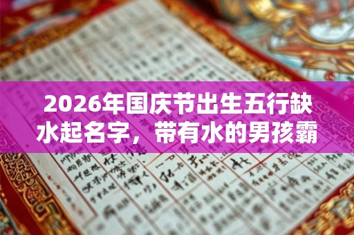 2026年国庆节出生五行缺水起名字，带有水的男孩霸气名字