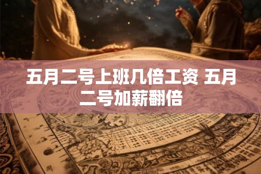 五月二号上班几倍工资 五月二号加薪翻倍