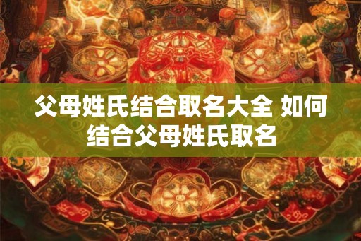 父母姓氏结合取名大全 如何结合父母姓氏取名