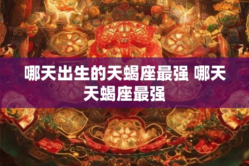 哪天出生的天蝎座最强 哪天天蝎座最强 哪天出生的天蝎座最强 哪天天蝎座最强