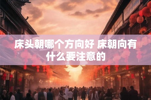 床头朝哪个方向好 床朝向有什么要注意的