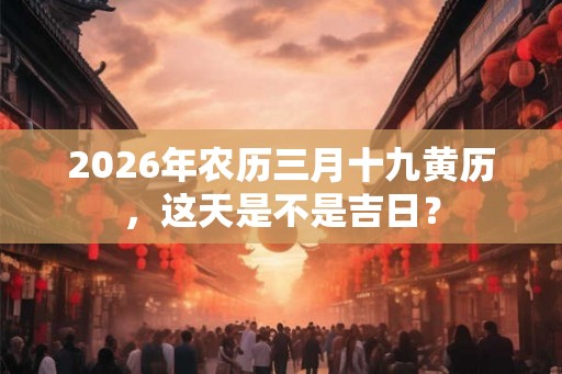 2026年农历三月十九黄历,这天是不是吉日? 2026年农历三月十九黄历,这天是不是吉日?