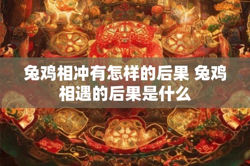 兔鸡相冲有怎样的后果 兔鸡相遇的后果是什么
