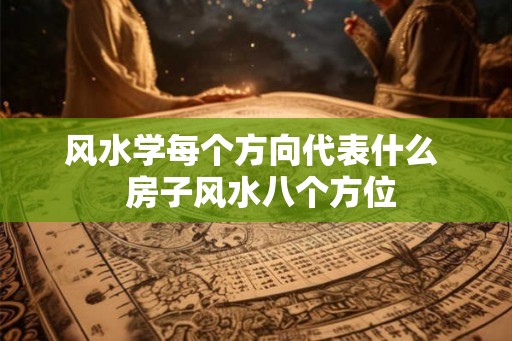 风水学每个方向代表什么 房子风水八个方位 风水学每个方向代表什么 房子风水八个方位