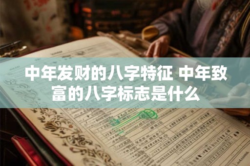 中年发财的八字特征 中年致富的八字标志是什么