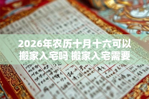 2026年农历十月十六可以搬家入宅吗 搬家入宅需要准备什么