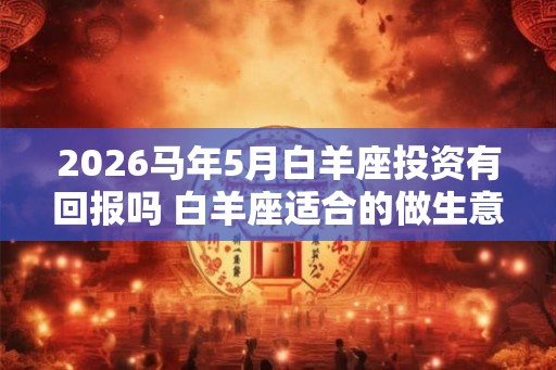 2026马年5月白羊座投资有回报吗 白羊座适合的做生意