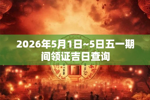 2026年5月1日~5日五一期间领证吉日查询