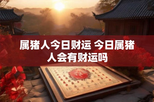 属猪人今日财运 今日属猪人会有财运吗 属猪人今日财运 今日属猪人会有财运吗